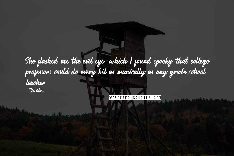 Elle Klass Quotes: She flashed me the evil eye, which I found spooky that college professors could do every bit as manically as any grade school teacher.