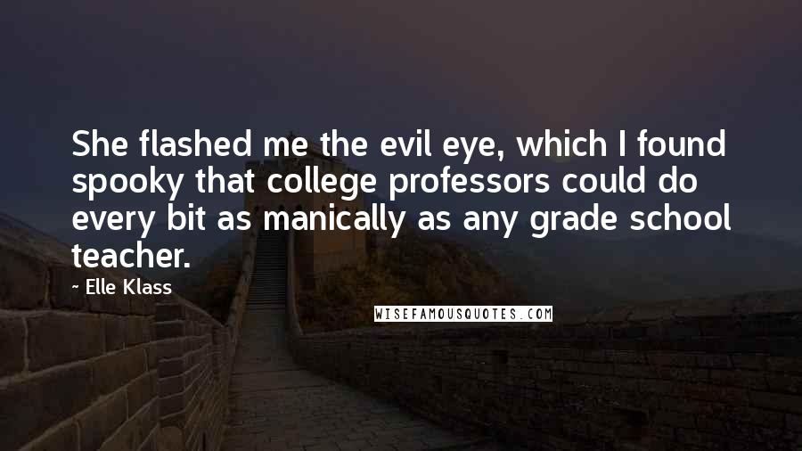 Elle Klass Quotes: She flashed me the evil eye, which I found spooky that college professors could do every bit as manically as any grade school teacher.