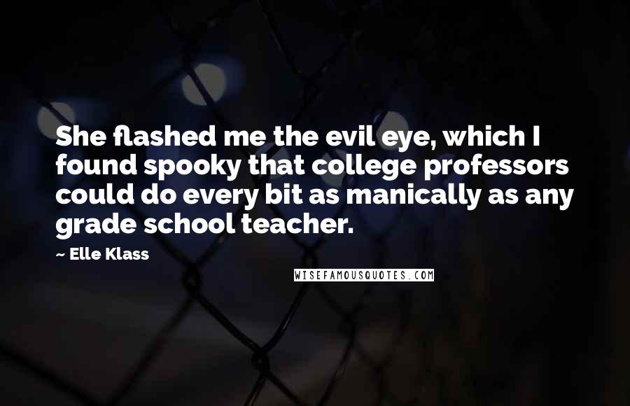 Elle Klass Quotes: She flashed me the evil eye, which I found spooky that college professors could do every bit as manically as any grade school teacher.