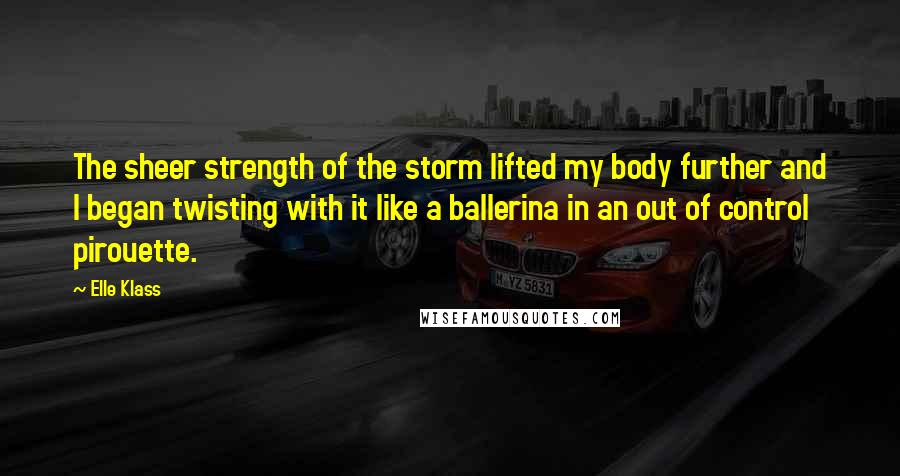 Elle Klass Quotes: The sheer strength of the storm lifted my body further and I began twisting with it like a ballerina in an out of control pirouette.