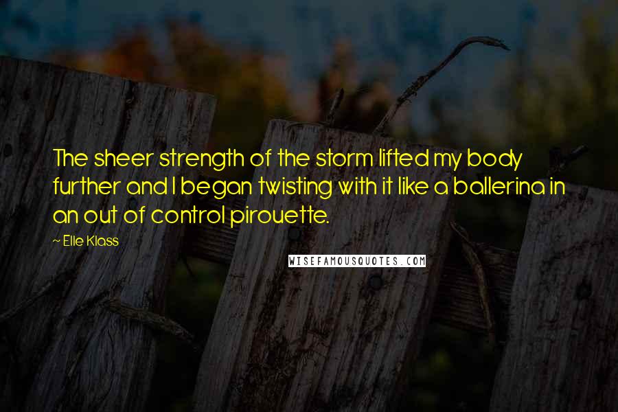 Elle Klass Quotes: The sheer strength of the storm lifted my body further and I began twisting with it like a ballerina in an out of control pirouette.