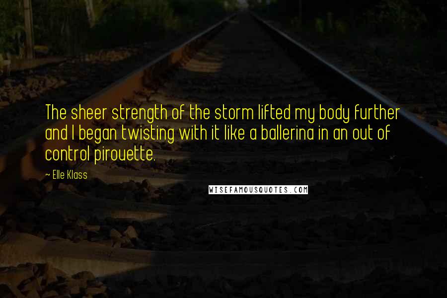 Elle Klass Quotes: The sheer strength of the storm lifted my body further and I began twisting with it like a ballerina in an out of control pirouette.