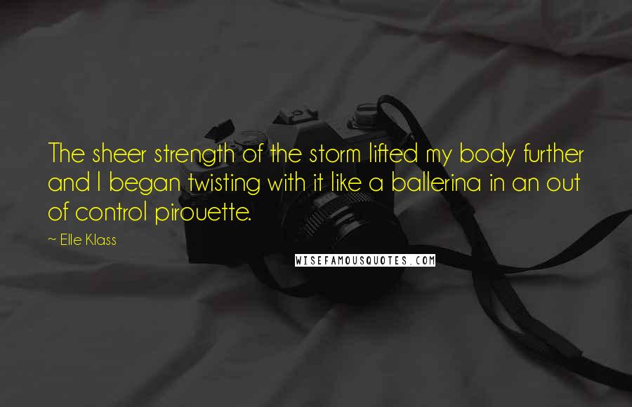 Elle Klass Quotes: The sheer strength of the storm lifted my body further and I began twisting with it like a ballerina in an out of control pirouette.