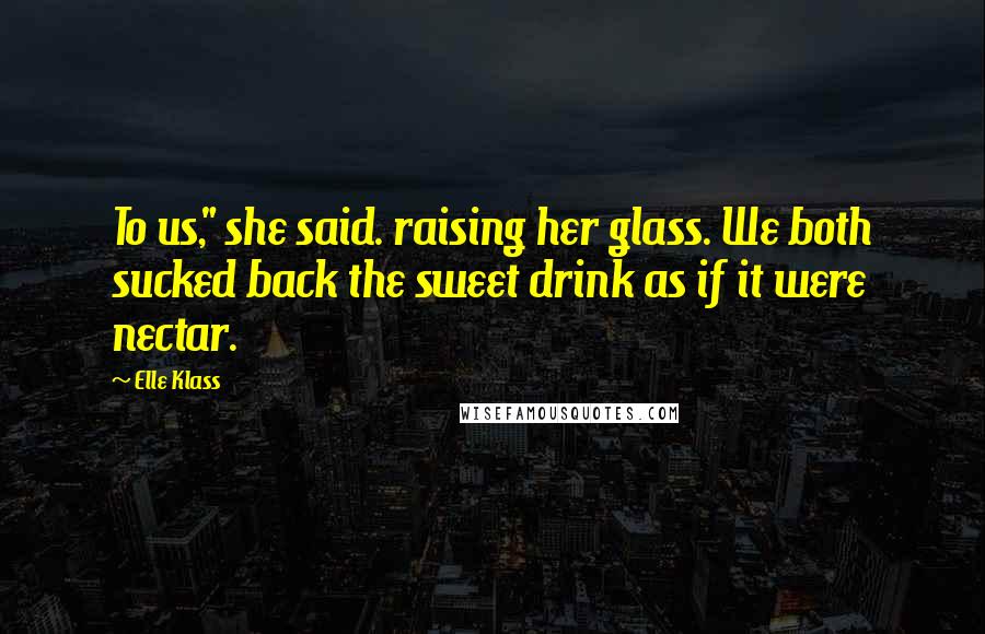 Elle Klass Quotes: To us," she said. raising her glass. We both sucked back the sweet drink as if it were nectar.