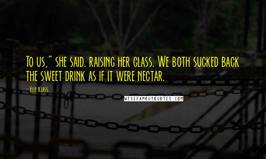 Elle Klass Quotes: To us," she said. raising her glass. We both sucked back the sweet drink as if it were nectar.