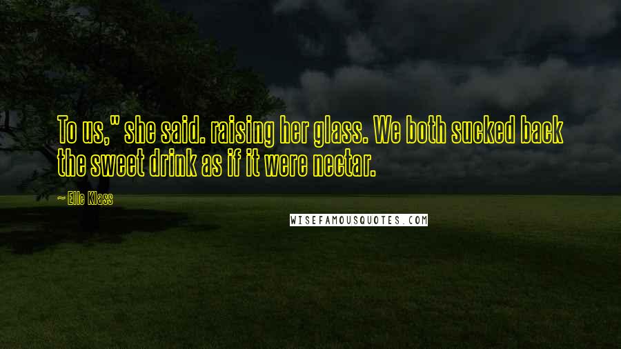 Elle Klass Quotes: To us," she said. raising her glass. We both sucked back the sweet drink as if it were nectar.