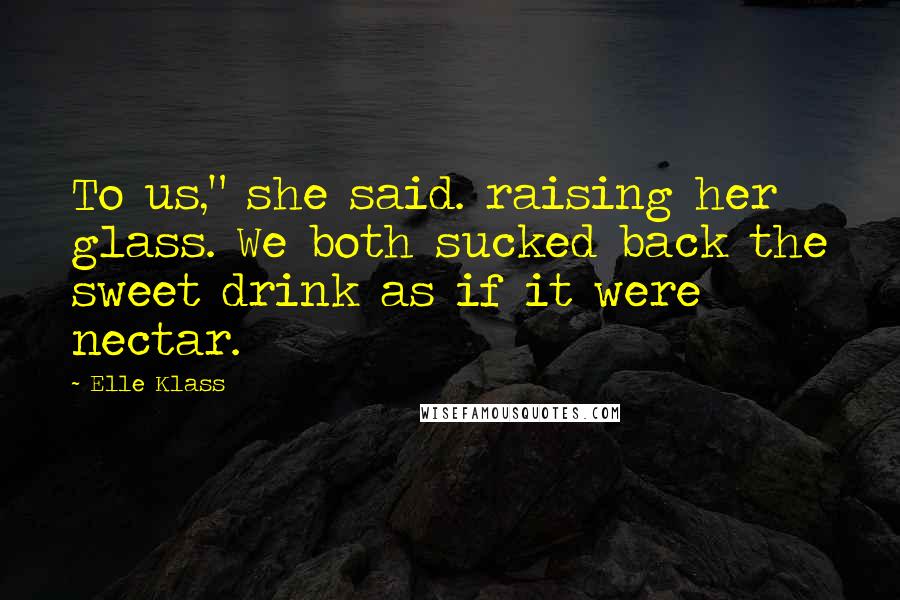 Elle Klass Quotes: To us," she said. raising her glass. We both sucked back the sweet drink as if it were nectar.