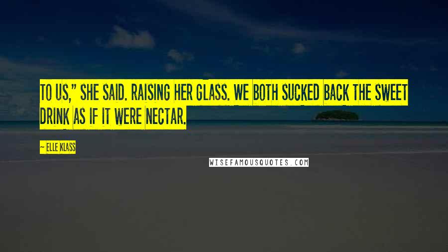 Elle Klass Quotes: To us," she said. raising her glass. We both sucked back the sweet drink as if it were nectar.