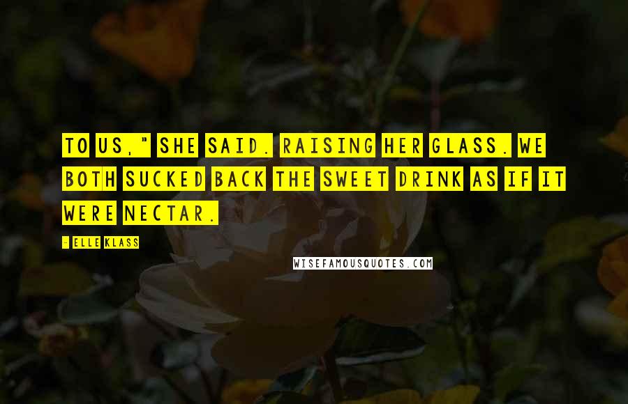 Elle Klass Quotes: To us," she said. raising her glass. We both sucked back the sweet drink as if it were nectar.