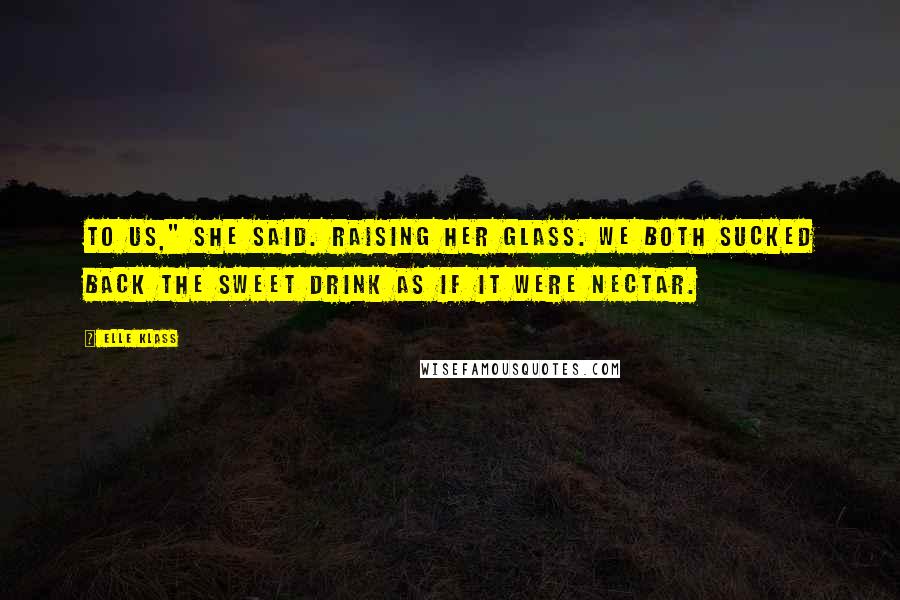 Elle Klass Quotes: To us," she said. raising her glass. We both sucked back the sweet drink as if it were nectar.