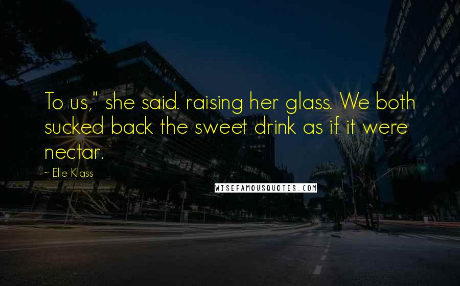 Elle Klass Quotes: To us," she said. raising her glass. We both sucked back the sweet drink as if it were nectar.