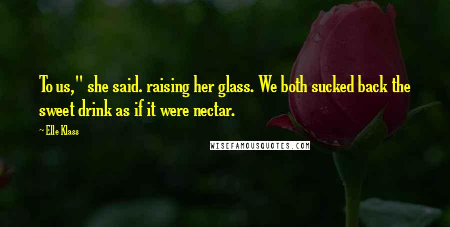 Elle Klass Quotes: To us," she said. raising her glass. We both sucked back the sweet drink as if it were nectar.