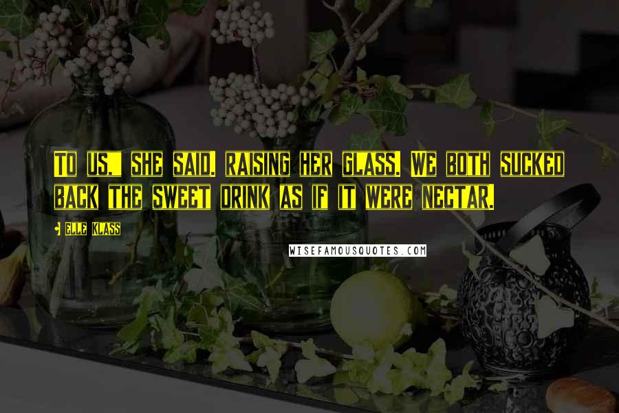 Elle Klass Quotes: To us," she said. raising her glass. We both sucked back the sweet drink as if it were nectar.