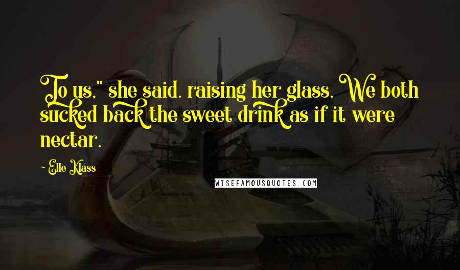 Elle Klass Quotes: To us," she said. raising her glass. We both sucked back the sweet drink as if it were nectar.