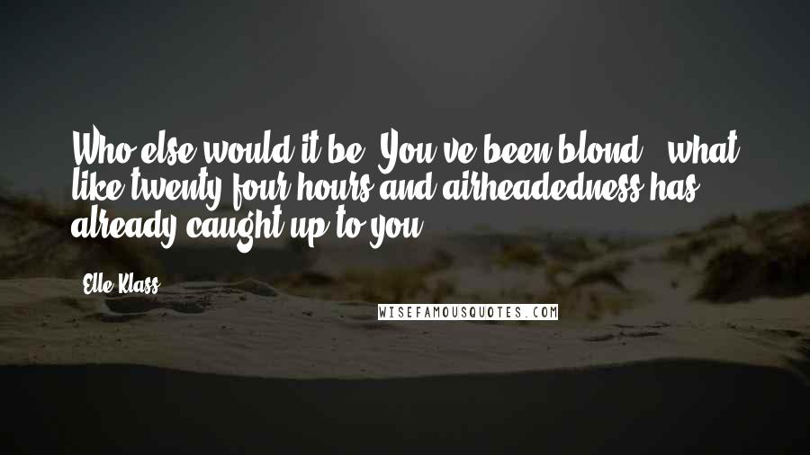 Elle Klass Quotes: Who else would it be? You've been blond - what like twenty four hours and airheadedness has already caught up to you?