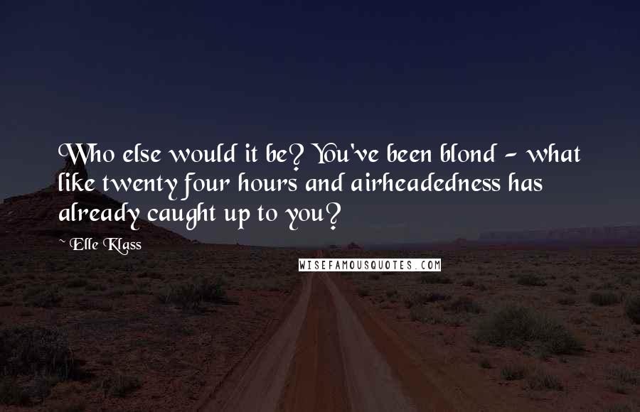 Elle Klass Quotes: Who else would it be? You've been blond - what like twenty four hours and airheadedness has already caught up to you?