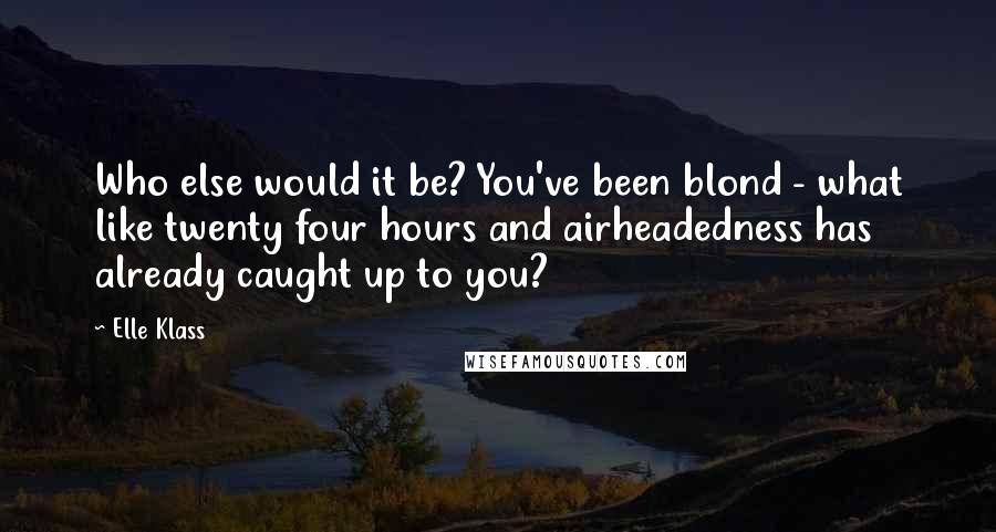 Elle Klass Quotes: Who else would it be? You've been blond - what like twenty four hours and airheadedness has already caught up to you?