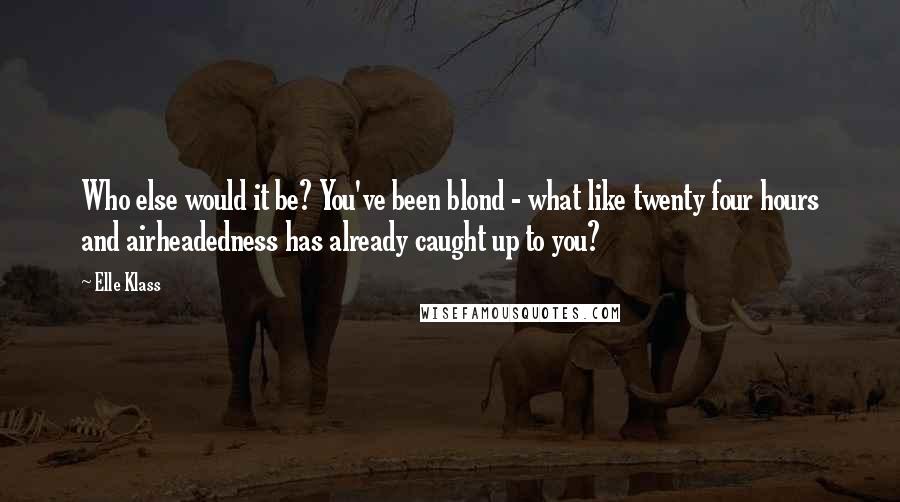 Elle Klass Quotes: Who else would it be? You've been blond - what like twenty four hours and airheadedness has already caught up to you?