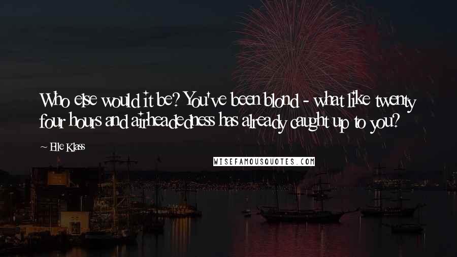 Elle Klass Quotes: Who else would it be? You've been blond - what like twenty four hours and airheadedness has already caught up to you?