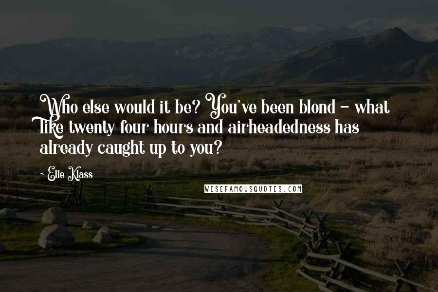 Elle Klass Quotes: Who else would it be? You've been blond - what like twenty four hours and airheadedness has already caught up to you?