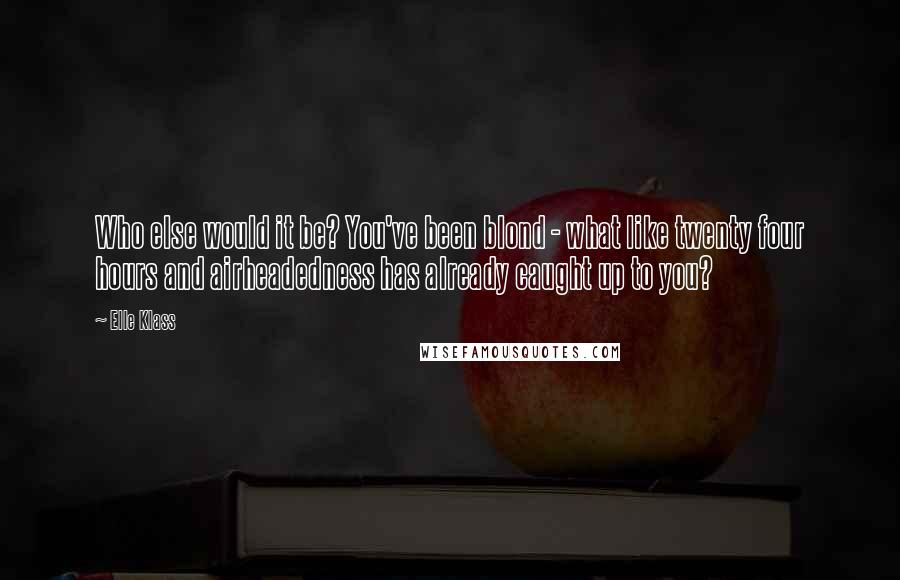 Elle Klass Quotes: Who else would it be? You've been blond - what like twenty four hours and airheadedness has already caught up to you?