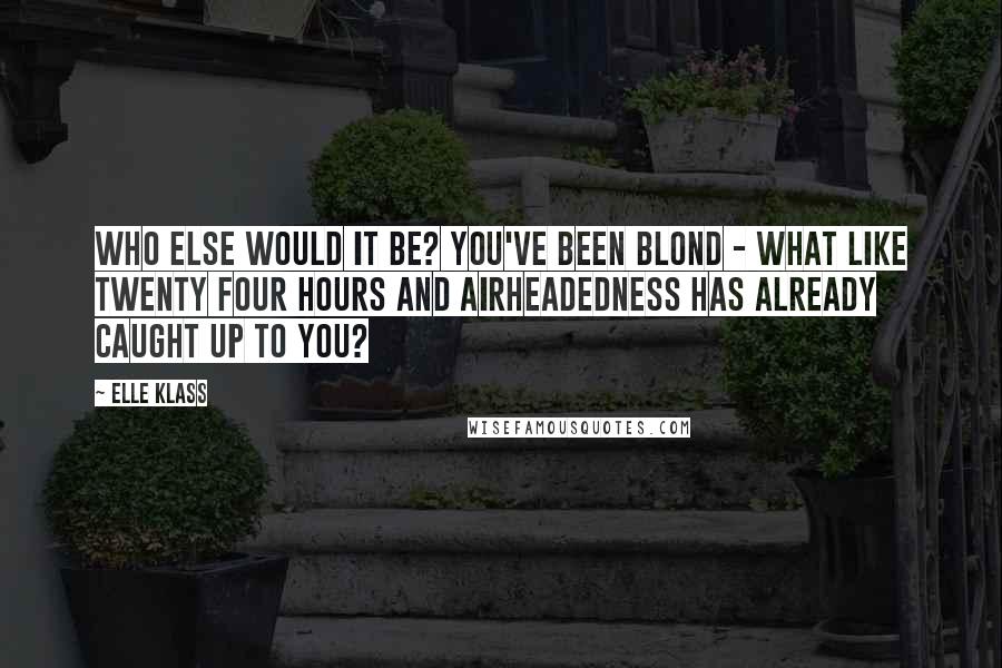 Elle Klass Quotes: Who else would it be? You've been blond - what like twenty four hours and airheadedness has already caught up to you?