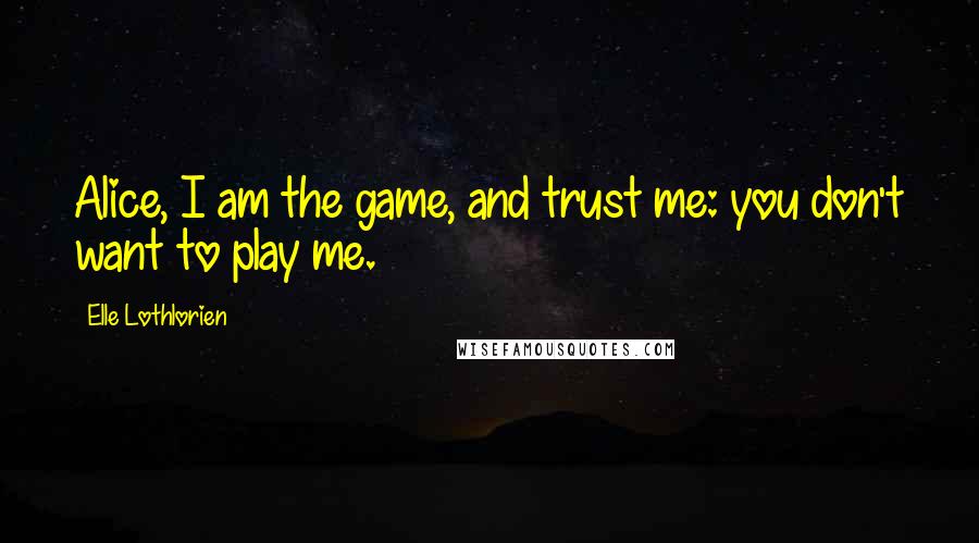 Elle Lothlorien Quotes: Alice, I am the game, and trust me: you don't want to play me.