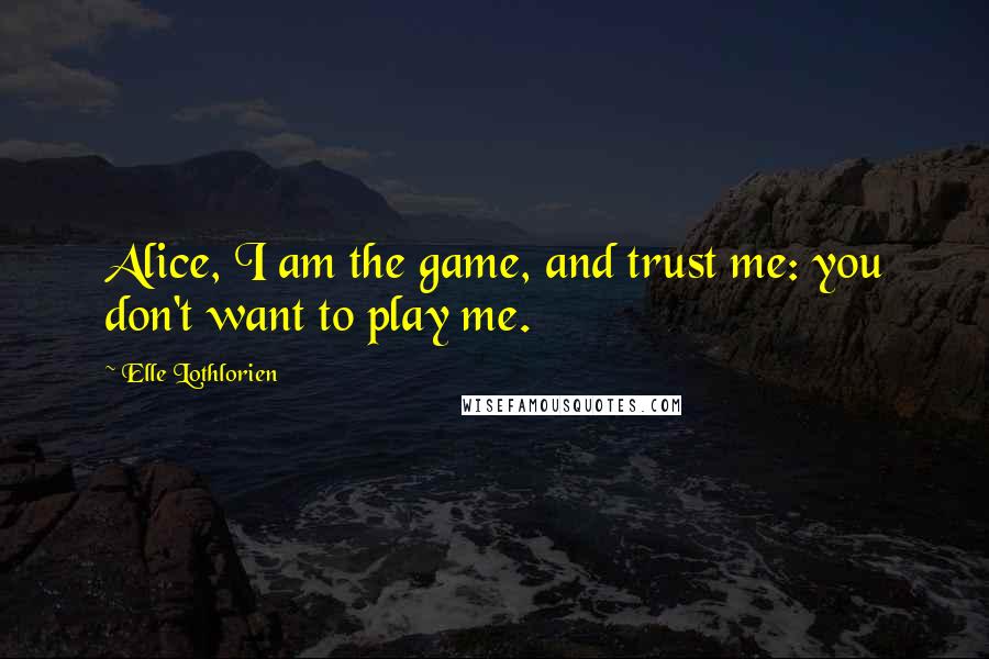 Elle Lothlorien Quotes: Alice, I am the game, and trust me: you don't want to play me.