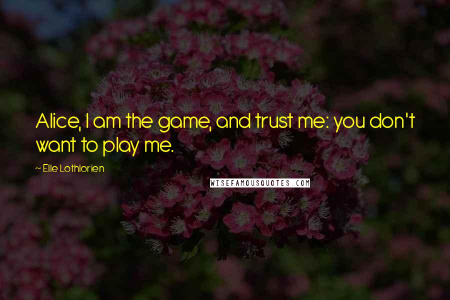 Elle Lothlorien Quotes: Alice, I am the game, and trust me: you don't want to play me.