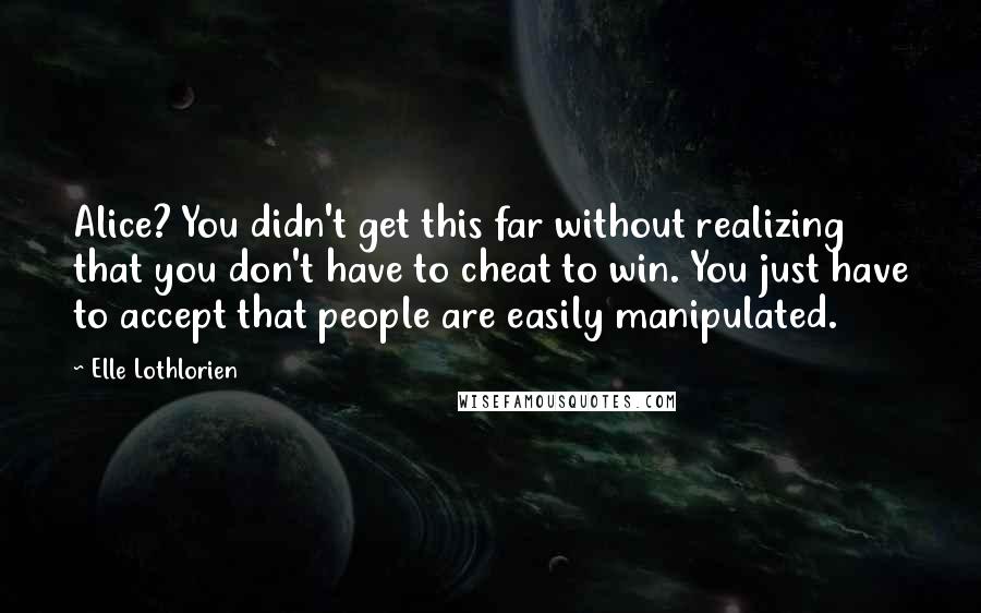 Elle Lothlorien Quotes: Alice? You didn't get this far without realizing that you don't have to cheat to win. You just have to accept that people are easily manipulated.