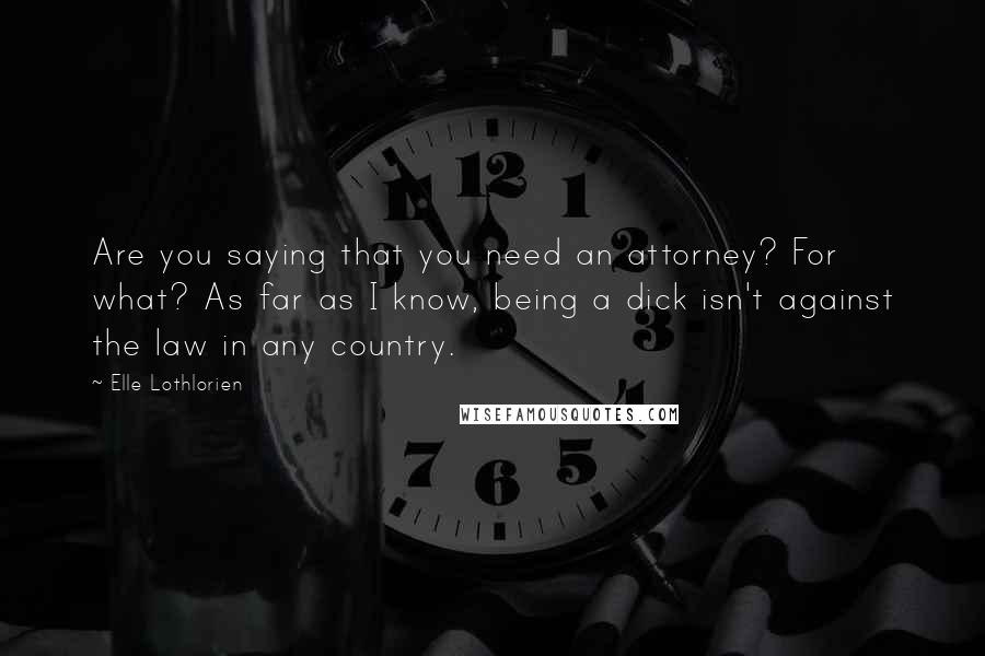 Elle Lothlorien Quotes: Are you saying that you need an attorney? For what? As far as I know, being a dick isn't against the law in any country.