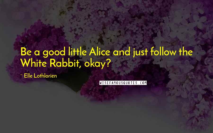 Elle Lothlorien Quotes: Be a good little Alice and just follow the White Rabbit, okay?