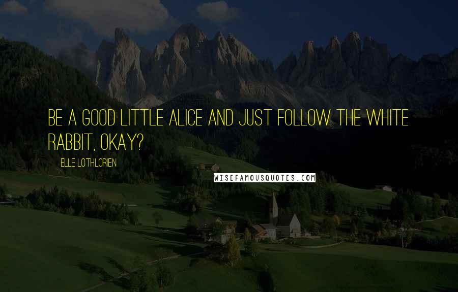 Elle Lothlorien Quotes: Be a good little Alice and just follow the White Rabbit, okay?