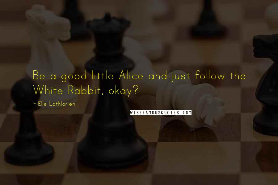 Elle Lothlorien Quotes: Be a good little Alice and just follow the White Rabbit, okay?