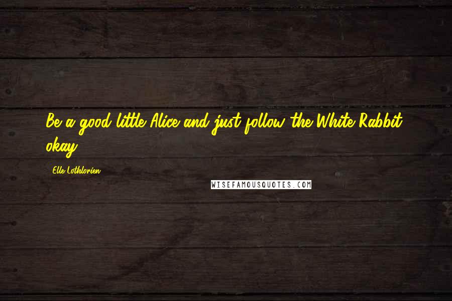 Elle Lothlorien Quotes: Be a good little Alice and just follow the White Rabbit, okay?