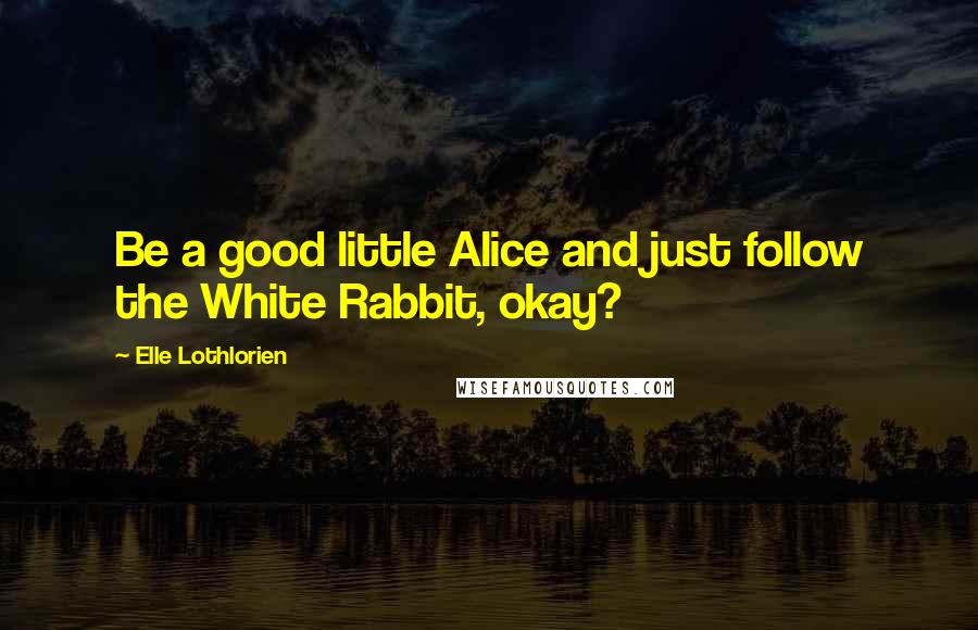 Elle Lothlorien Quotes: Be a good little Alice and just follow the White Rabbit, okay?