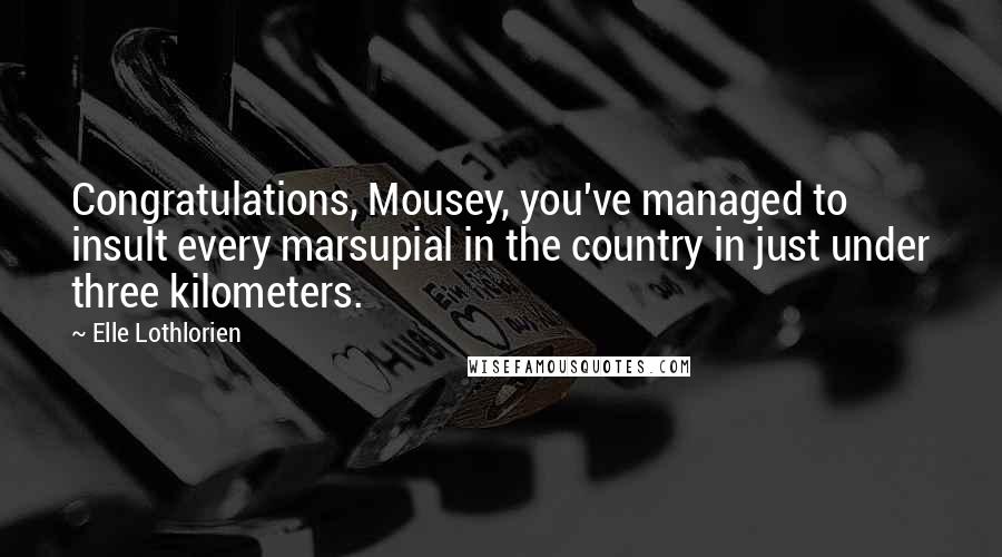 Elle Lothlorien Quotes: Congratulations, Mousey, you've managed to insult every marsupial in the country in just under three kilometers.