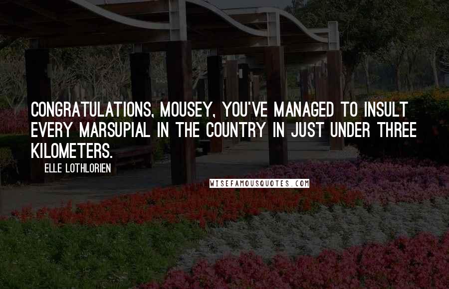 Elle Lothlorien Quotes: Congratulations, Mousey, you've managed to insult every marsupial in the country in just under three kilometers.