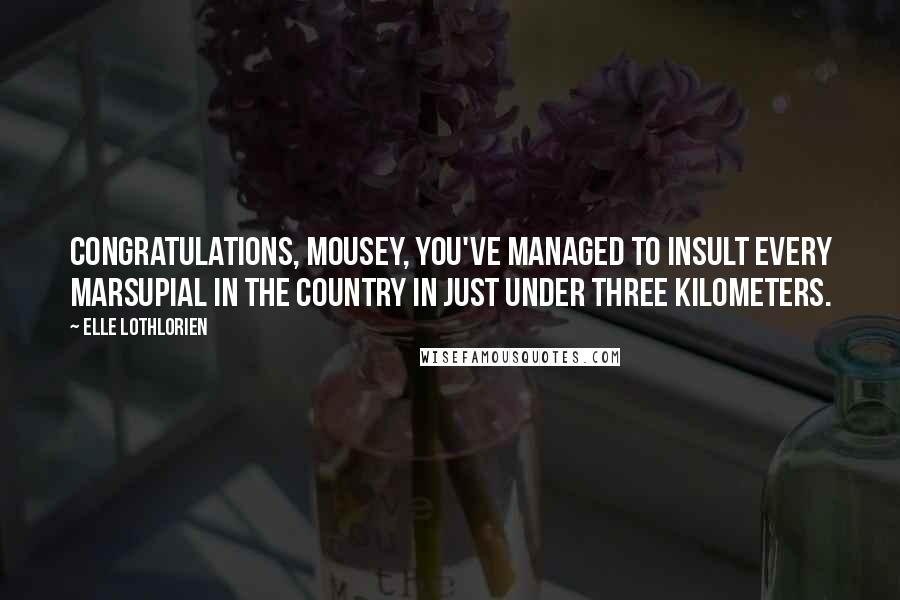 Elle Lothlorien Quotes: Congratulations, Mousey, you've managed to insult every marsupial in the country in just under three kilometers.