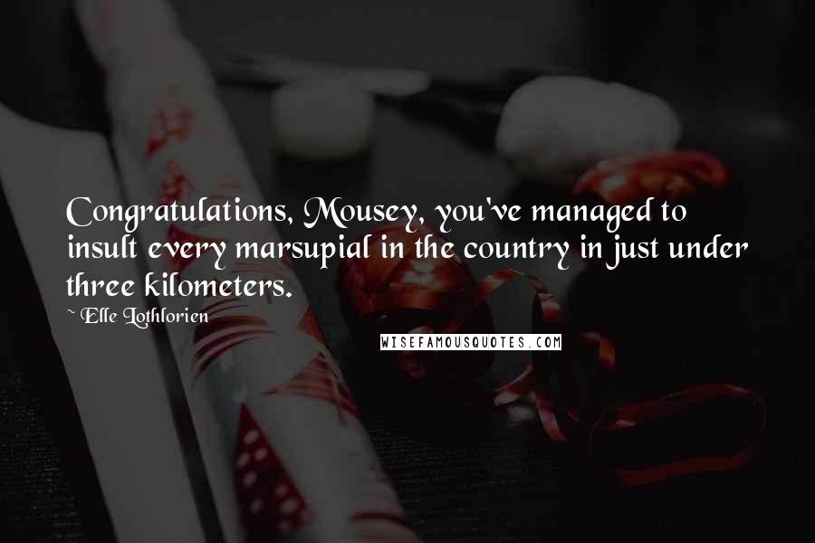 Elle Lothlorien Quotes: Congratulations, Mousey, you've managed to insult every marsupial in the country in just under three kilometers.