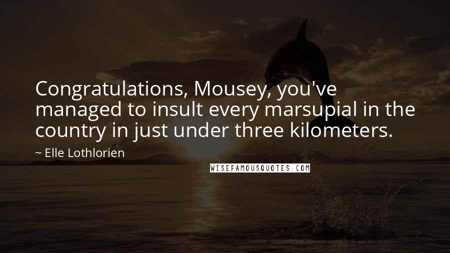 Elle Lothlorien Quotes: Congratulations, Mousey, you've managed to insult every marsupial in the country in just under three kilometers.