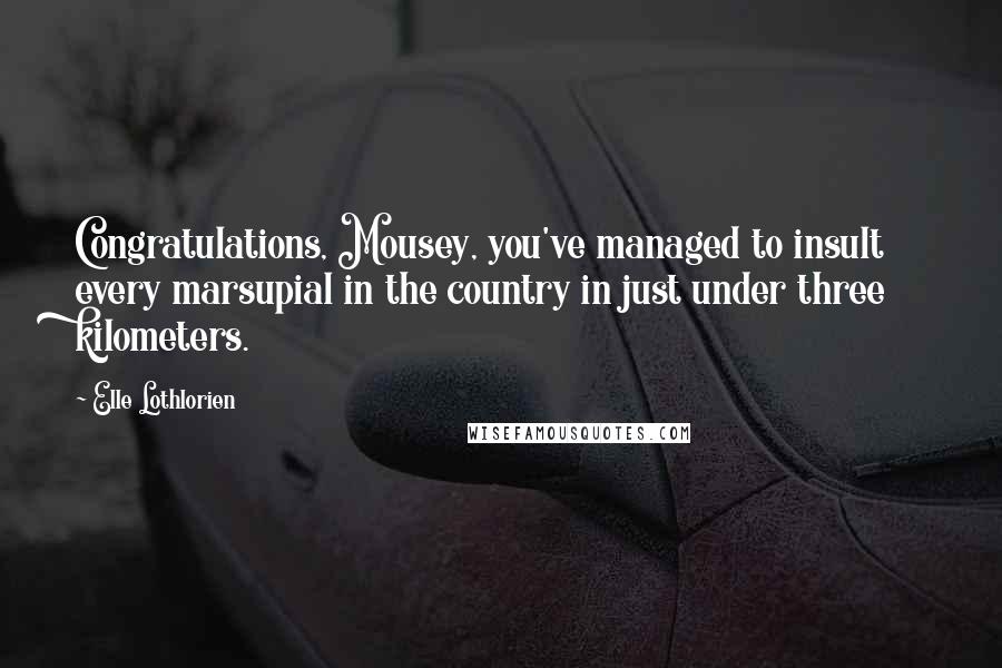 Elle Lothlorien Quotes: Congratulations, Mousey, you've managed to insult every marsupial in the country in just under three kilometers.