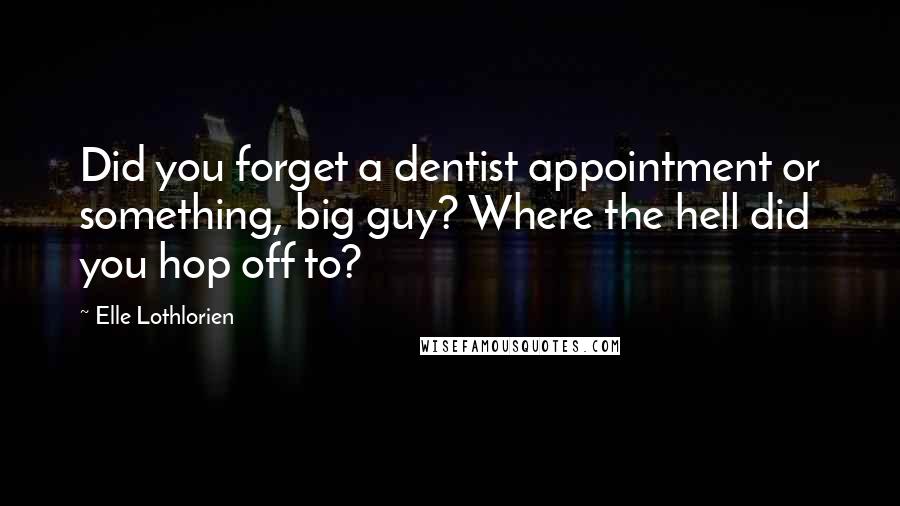 Elle Lothlorien Quotes: Did you forget a dentist appointment or something, big guy? Where the hell did you hop off to?
