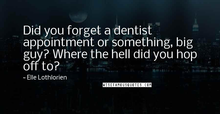 Elle Lothlorien Quotes: Did you forget a dentist appointment or something, big guy? Where the hell did you hop off to?