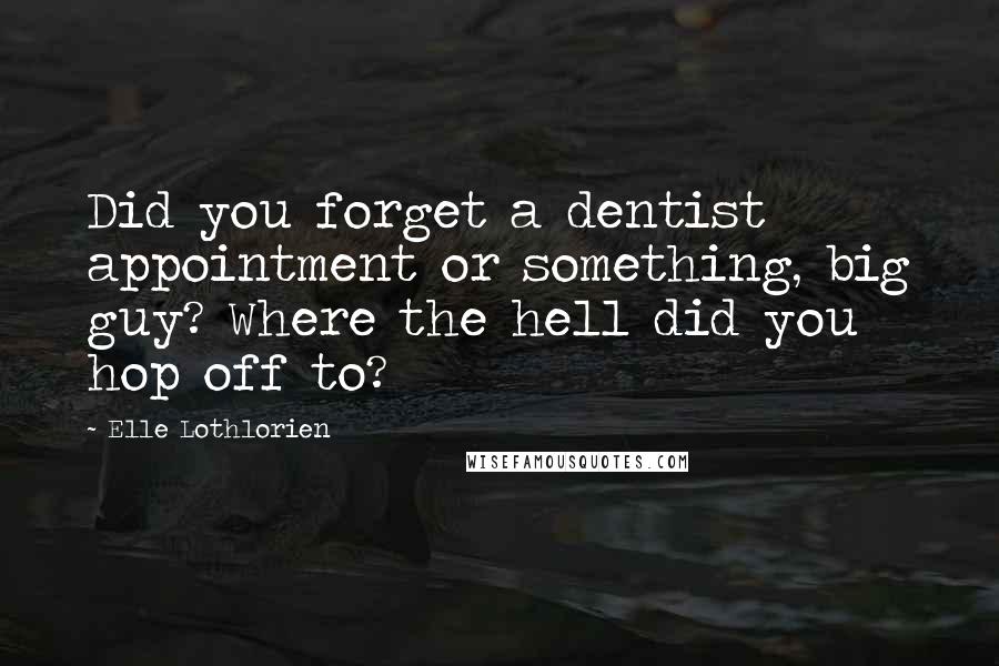 Elle Lothlorien Quotes: Did you forget a dentist appointment or something, big guy? Where the hell did you hop off to?
