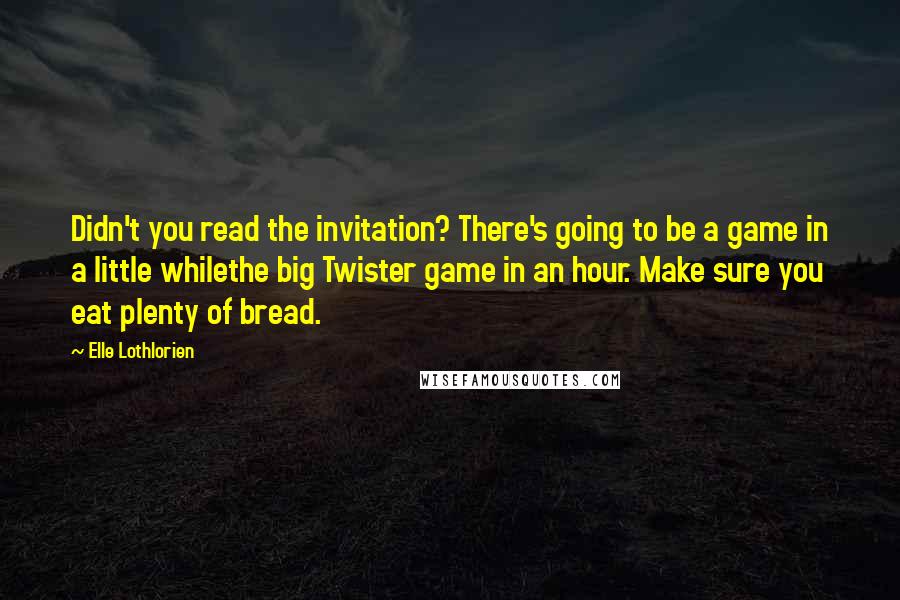 Elle Lothlorien Quotes: Didn't you read the invitation? There's going to be a game in a little whilethe big Twister game in an hour. Make sure you eat plenty of bread.