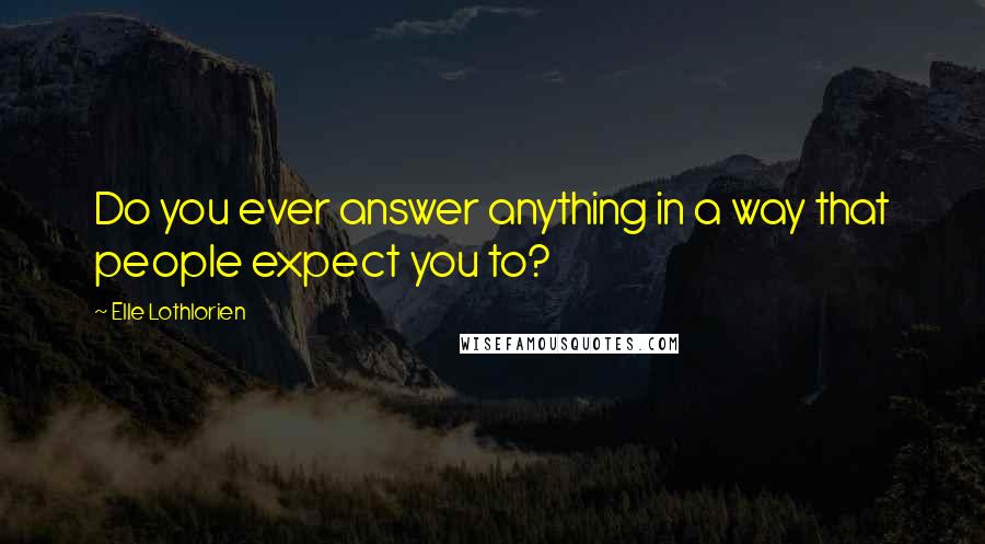 Elle Lothlorien Quotes: Do you ever answer anything in a way that people expect you to?