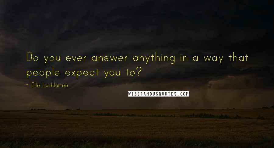 Elle Lothlorien Quotes: Do you ever answer anything in a way that people expect you to?