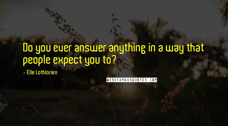 Elle Lothlorien Quotes: Do you ever answer anything in a way that people expect you to?