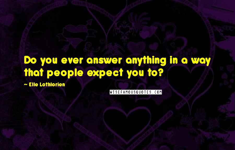 Elle Lothlorien Quotes: Do you ever answer anything in a way that people expect you to?